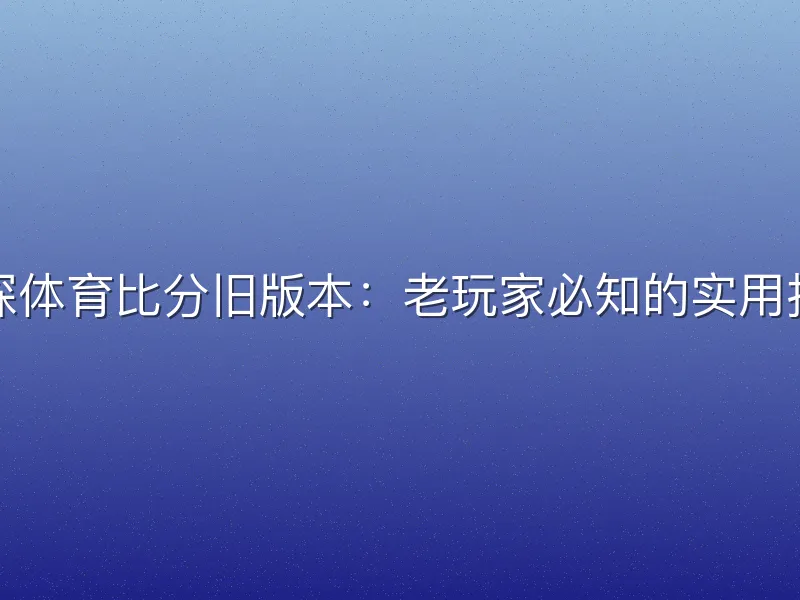 球探体育比分旧版本：老玩家必知的实用指南